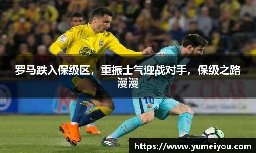 罗马跌入保级区，重振士气迎战对手，保级之路漫漫