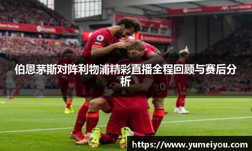 伯恩茅斯对阵利物浦精彩直播全程回顾与赛后分析