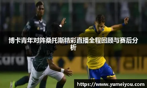 博卡青年对阵桑托斯精彩直播全程回顾与赛后分析