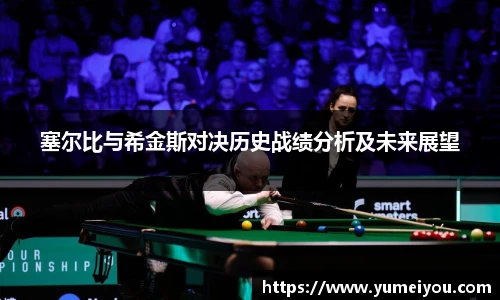 塞尔比与希金斯对决历史战绩分析及未来展望